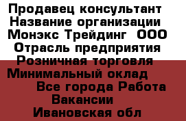 Продавец-консультант › Название организации ­ Монэкс Трейдинг, ООО › Отрасль предприятия ­ Розничная торговля › Минимальный оклад ­ 26 200 - Все города Работа » Вакансии   . Ивановская обл.